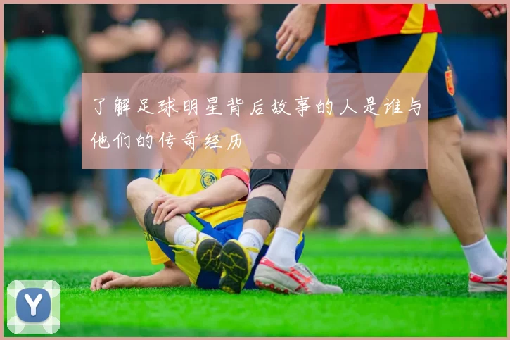 了解足球明星背后故事的人是谁与他们的传奇经历