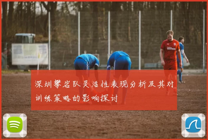 深圳攀岩队灵活性表现分析及其对训练策略的影响探讨