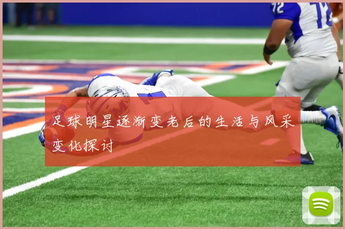 足球明星逐渐变老后的生活与风采变化探讨