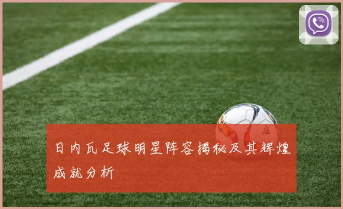 日内瓦足球明星阵容揭秘及其辉煌成就分析