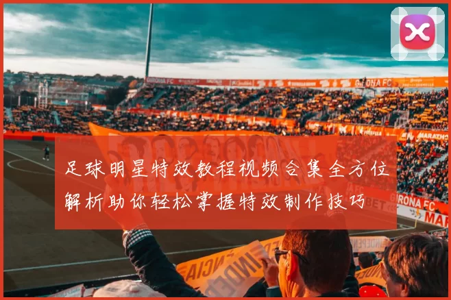 足球明星特效教程视频合集全方位解析助你轻松掌握特效制作技巧