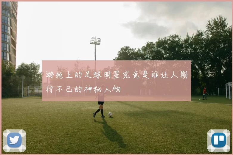 游轮上的足球明星究竟是谁让人期待不已的神秘人物