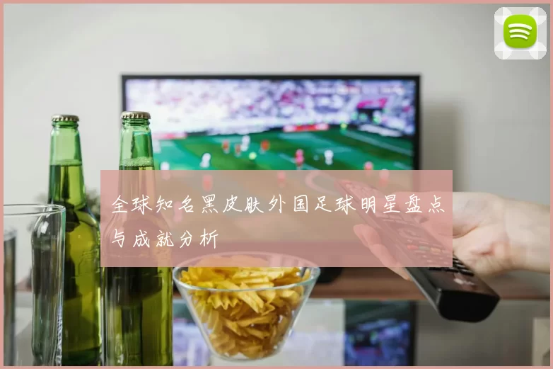 全球知名黑皮肤外国足球明星盘点与成就分析
