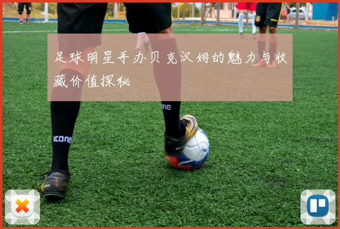 足球明星手办贝克汉姆的魅力与收藏价值探秘