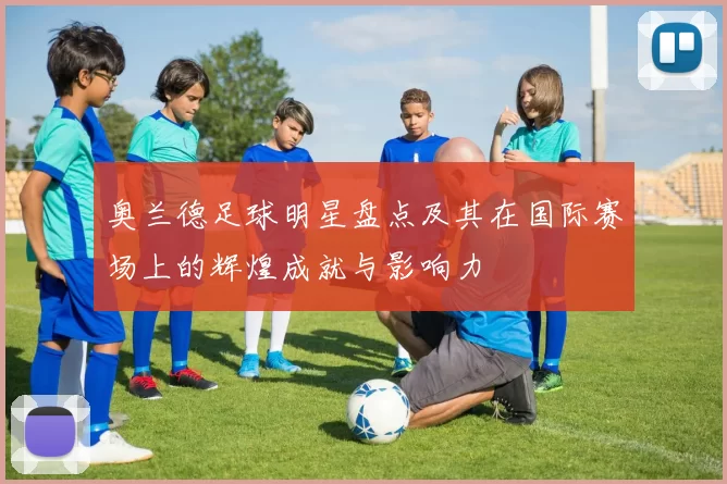 奥兰德足球明星盘点及其在国际赛场上的辉煌成就与影响力