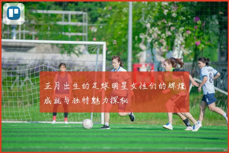 正月出生的足球明星女性们的辉煌成就与独特魅力探秘