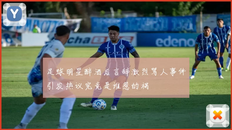 足球明星醉酒后言辞激烈骂人事件引发热议究竟是谁惹的祸