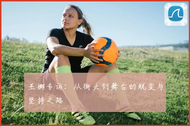 王娜专访：从街头到舞台的蜕变与坚持之路