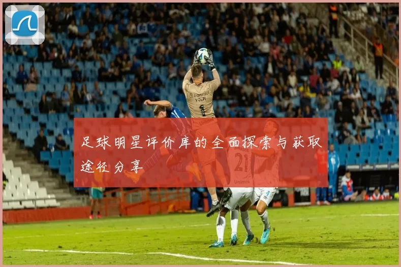 足球明星评价库的全面探索与获取途径分享