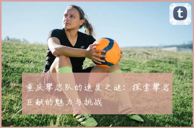 重庆攀岩队的速度之谜：探索攀岩巨献的魅力与挑战