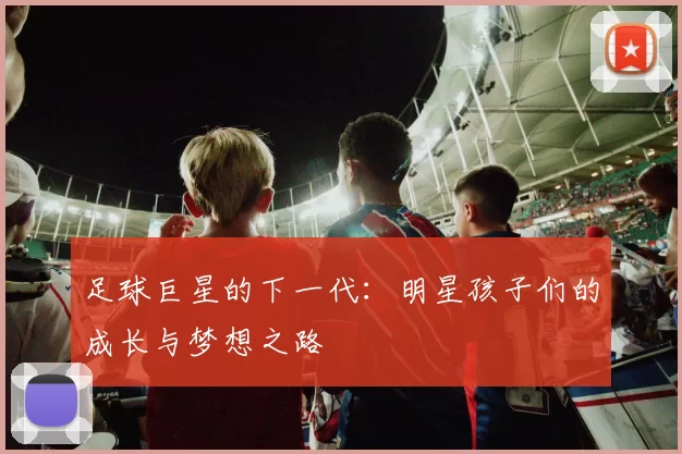 足球巨星的下一代：明星孩子们的成长与梦想之路