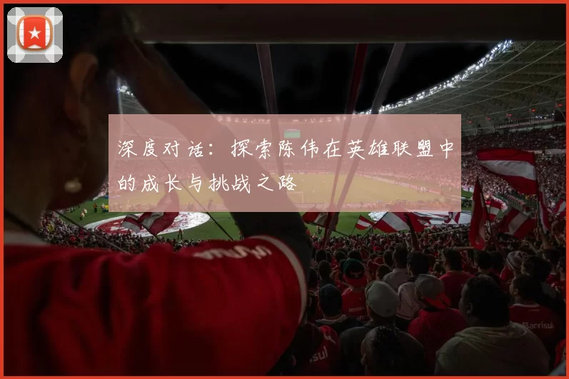 深度对话：探索陈伟在英雄联盟中的成长与挑战之路