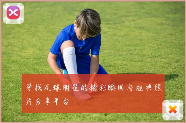寻找足球明星的精彩瞬间与经典照片分享平台