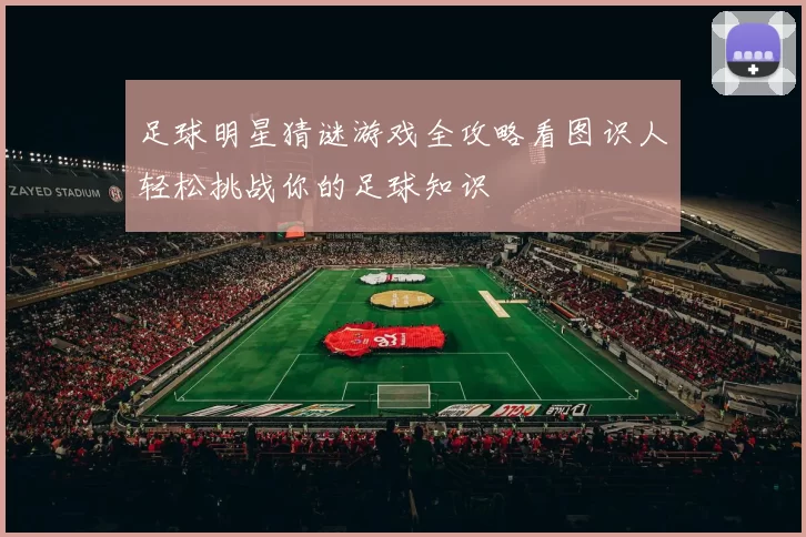 足球明星猜谜游戏全攻略看图识人轻松挑战你的足球知识