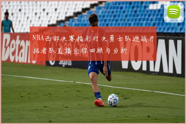 NBA西部决赛精彩对决勇士队迎战开拓者队直播全程回顾与分析