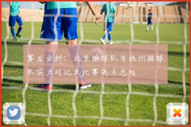 赛后分析：北京排球队与杭州排球队实力对比及比赛亮点总结