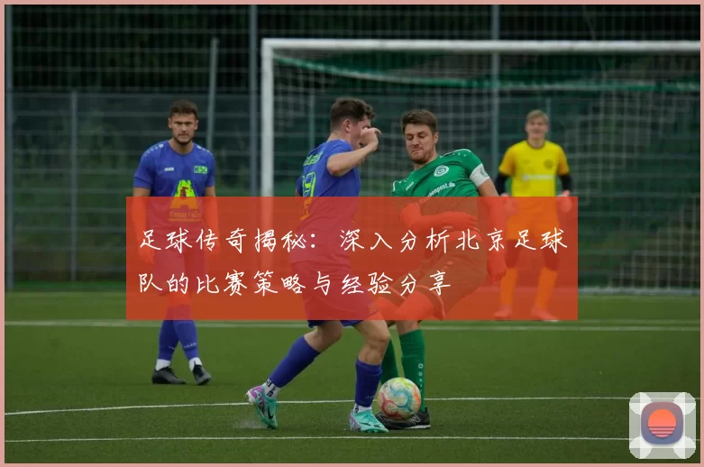 足球传奇揭秘：深入分析北京足球队的比赛策略与经验分享