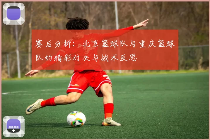 赛后分析：北京篮球队与重庆篮球队的精彩对决与战术反思