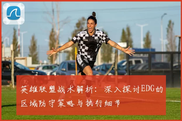 英雄联盟战术解析：深入探讨EDG的区域防守策略与执行细节