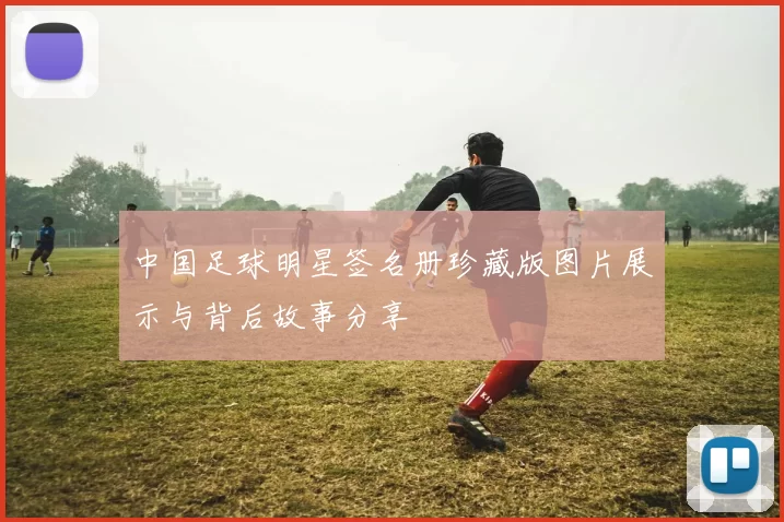 中国足球明星签名册珍藏版图片展示与背后故事分享