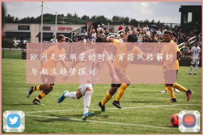 欧洲足球明星的时尚穿搭风格解析与潮流趋势探讨