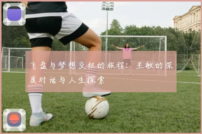 飞盘与梦想交织的旅程：王敏的深度对话与人生探索