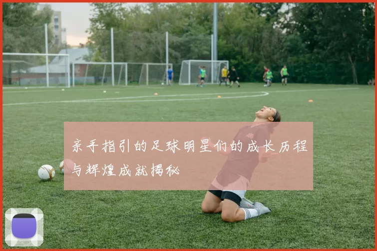 亲手指引的足球明星们的成长历程与辉煌成就揭秘