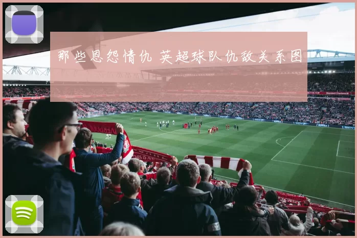 那些恩怨情仇 英超球队仇敌关系图