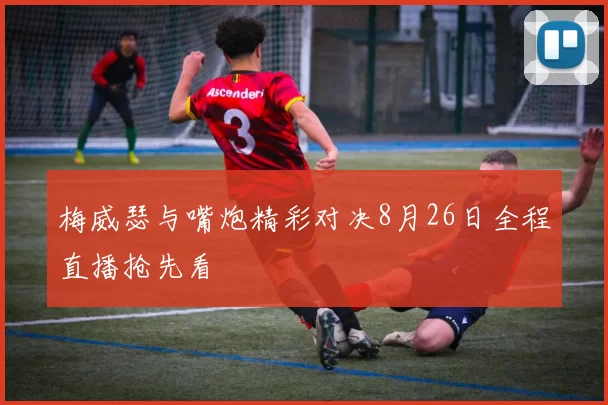 梅威瑟与嘴炮精彩对决8月26日全程直播抢先看
