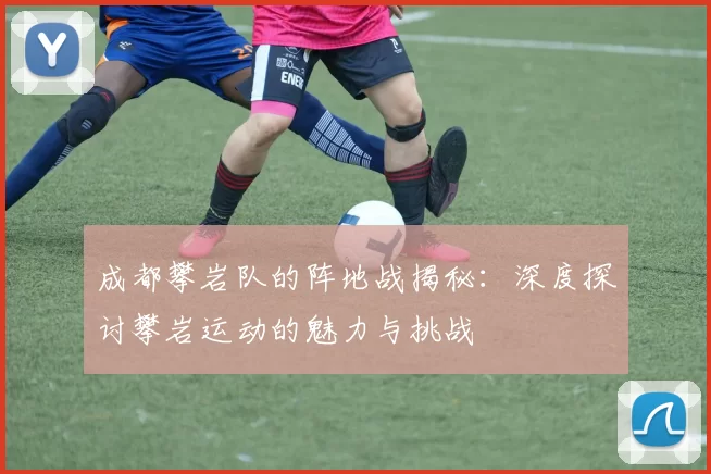 成都攀岩队的阵地战揭秘：深度探讨攀岩运动的魅力与挑战