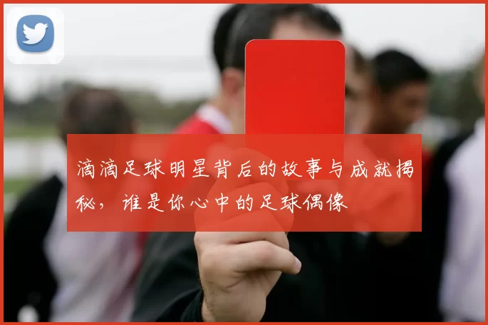 滴滴足球明星背后的故事与成就揭秘，谁是你心中的足球偶像