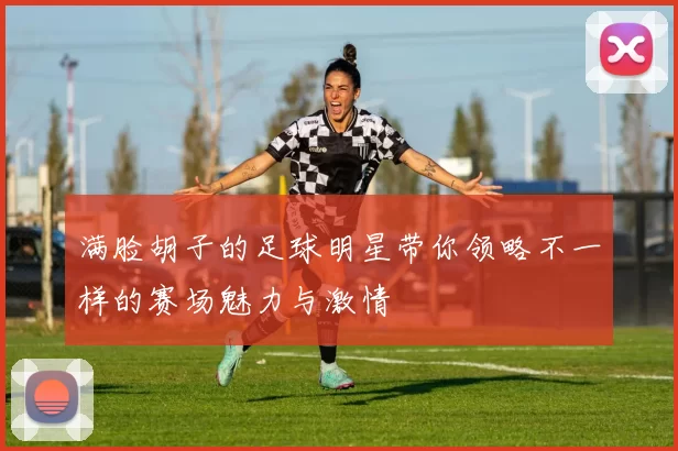 满脸胡子的足球明星带你领略不一样的赛场魅力与激情