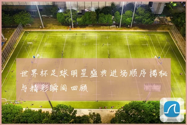 世界杯足球明星盛典进场顺序揭秘与精彩瞬间回顾