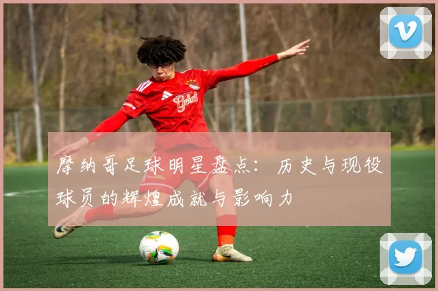 摩纳哥足球明星盘点：历史与现役球员的辉煌成就与影响力