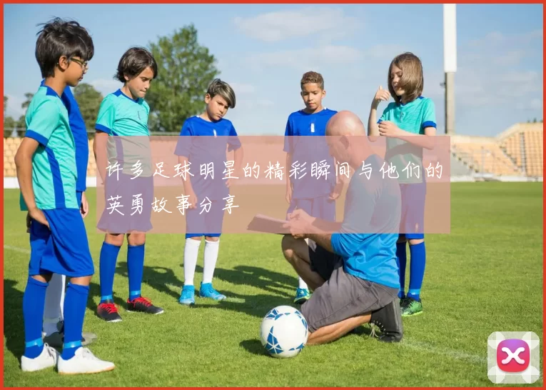 许多足球明星的精彩瞬间与他们的英勇故事分享