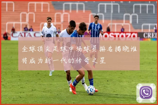 全球顶尖足球中场球员排名揭晓谁将成为新一代的传奇之星