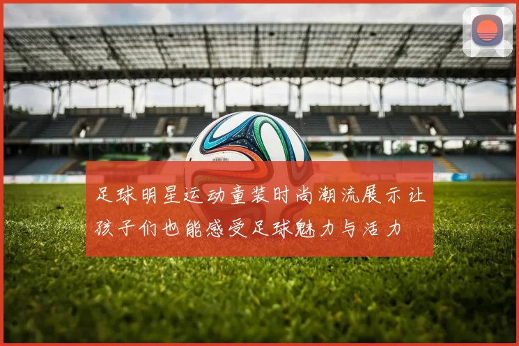 足球明星运动童装时尚潮流展示让孩子们也能感受足球魅力与活力