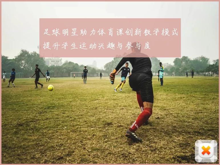 足球明星助力体育课创新教学模式提升学生运动兴趣与参与度
