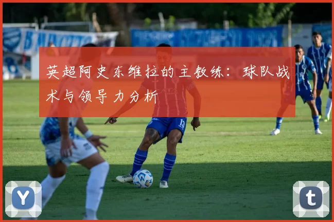 英超阿史东维拉的主教练：球队战术与领导力分析