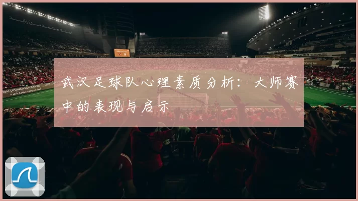 武汉足球队心理素质分析：大师赛中的表现与启示