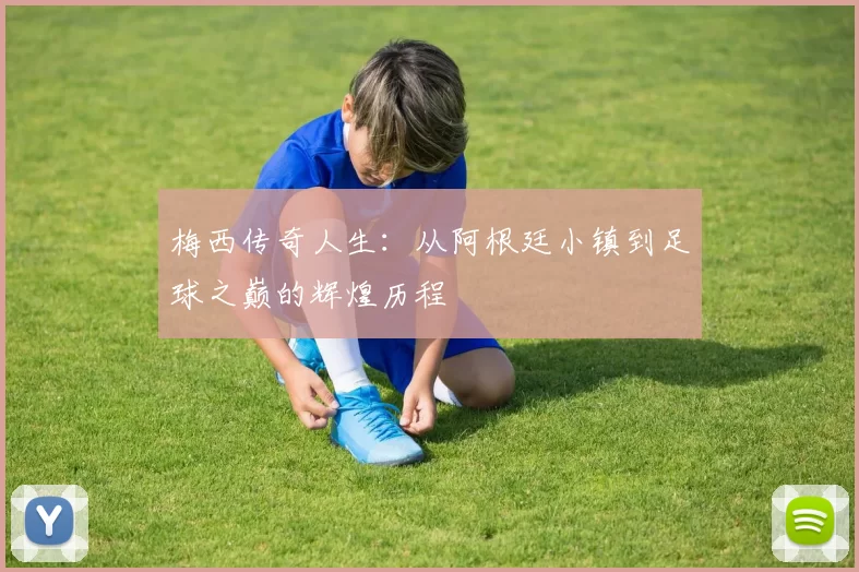 梅西传奇人生：从阿根廷小镇到足球之巅的辉煌历程