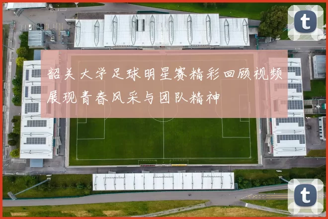 韶关大学足球明星赛精彩回顾视频展现青春风采与团队精神