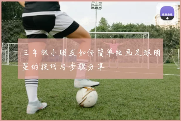 三年级小朋友如何简单绘画足球明星的技巧与步骤分享
