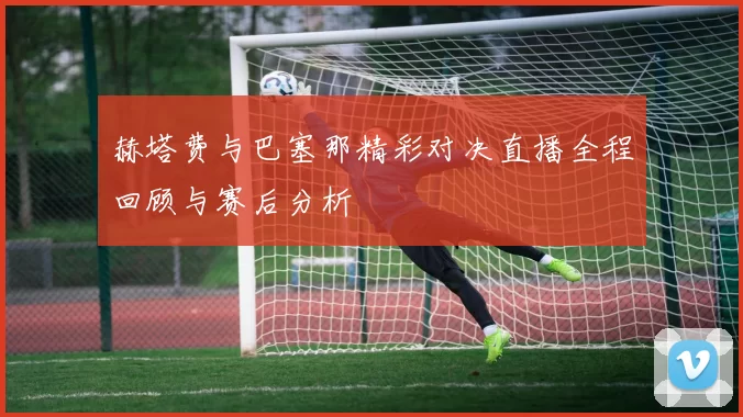 赫塔费与巴塞那精彩对决直播全程回顾与赛后分析