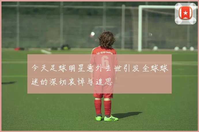 今天足球明星意外去世引发全球球迷的深切哀悼与追思
