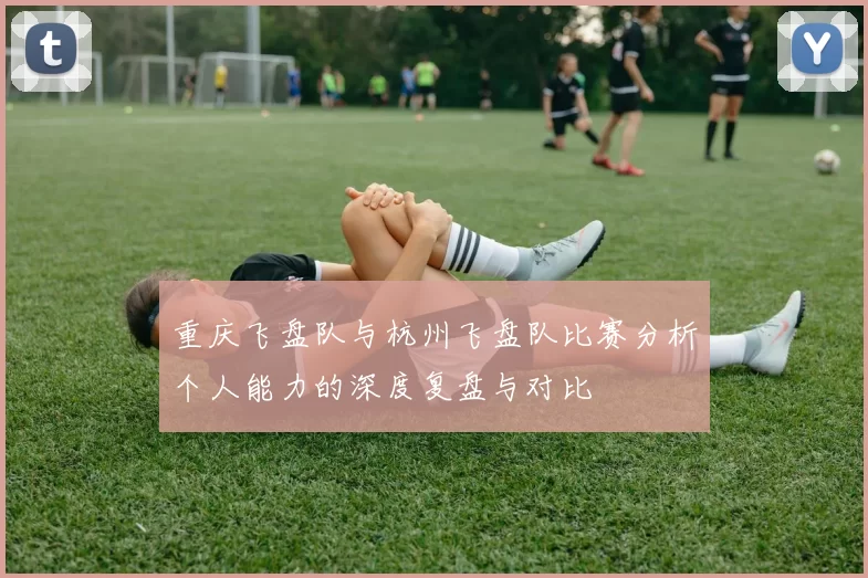 重庆飞盘队与杭州飞盘队比赛分析个人能力的深度复盘与对比