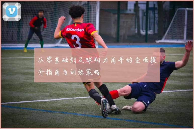 从零基础到足球耐力高手的全面提升指南与训练策略