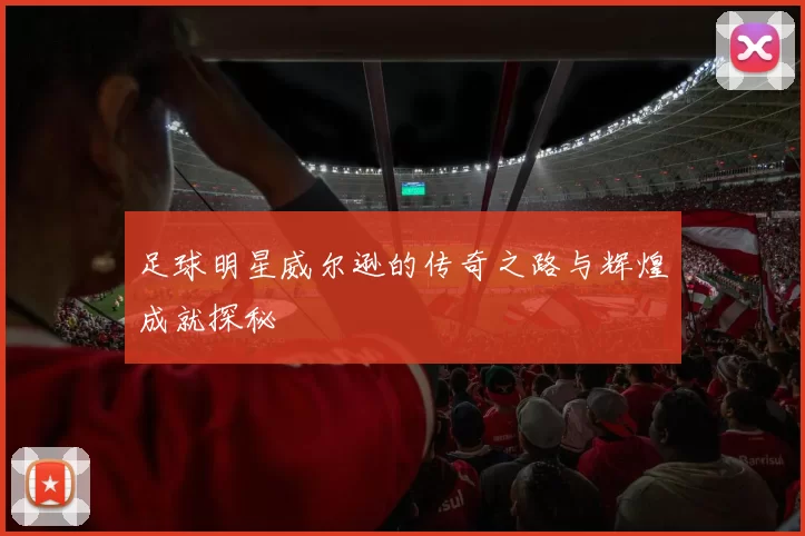 足球明星威尔逊的传奇之路与辉煌成就探秘