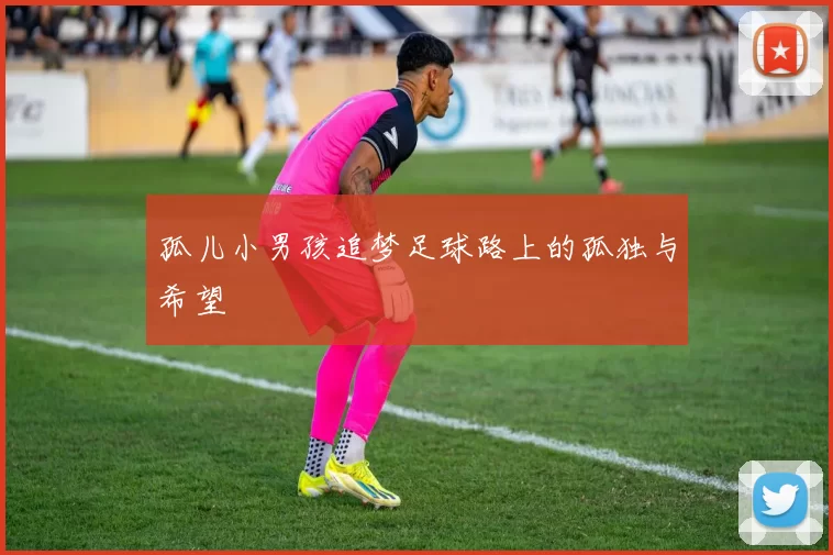 孤儿小男孩追梦足球路上的孤独与希望