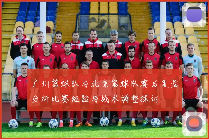 广州篮球队与北京篮球队赛后复盘分析比赛经验与战术调整探讨